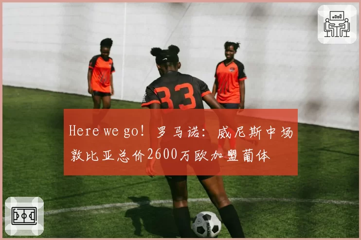 Here we go!罗马诺:威尼斯中场敦比亚总价2600万欧加盟葡体