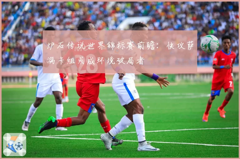 炉石传说世界锦标赛前瞻：快攻萨满卡组或成环境破局者