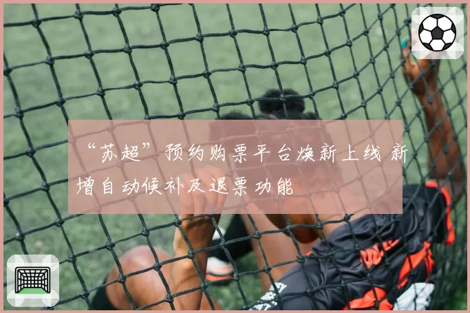 “苏超”预约购票平台焕新上线 新增自动候补及退票功能