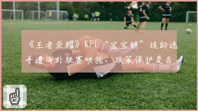 《王者荣耀》KPL“宝宝锁”适龄选手遭海外联赛哄抢，政策保护是否适得其反？
