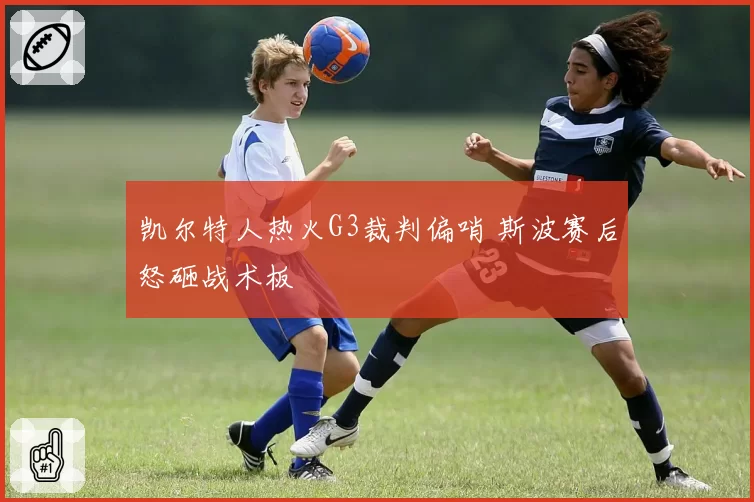 凯尔特人热火G3裁判偏哨 斯波赛后怒砸战术板