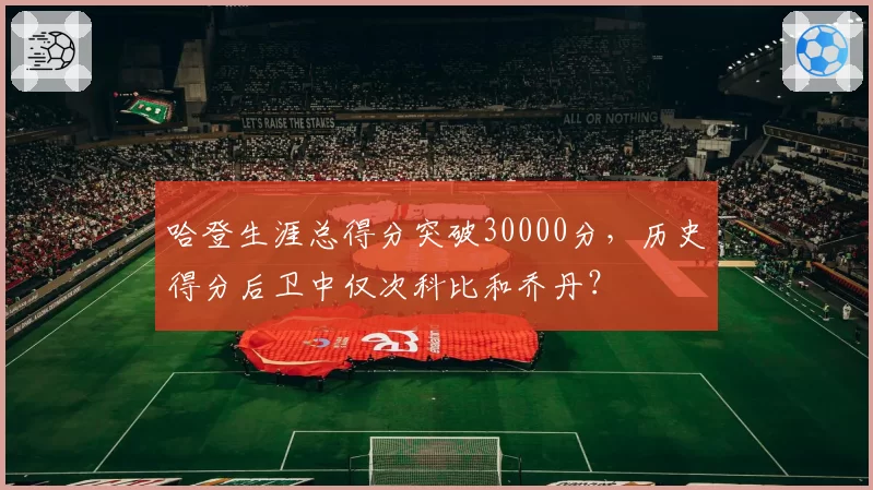 哈登生涯总得分突破30000分,历史得分后卫中仅次科比和乔丹?