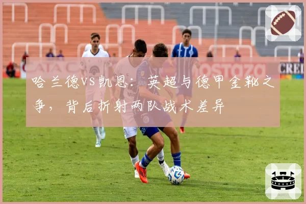 哈兰德vs凯恩：英超与德甲金靴之争，背后折射两队战术差异