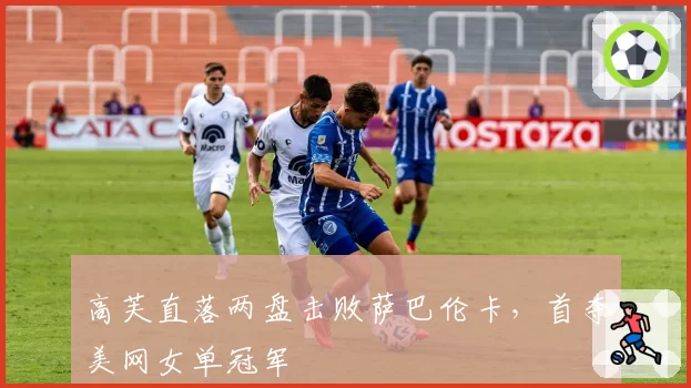 高芙直落两盘击败萨巴伦卡，首夺美网女单冠军