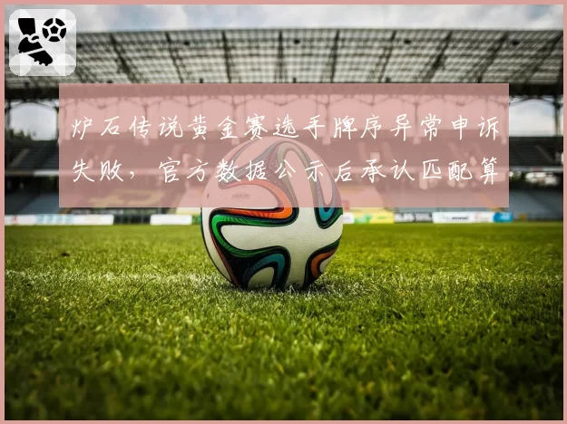 炉石传说黄金赛选手牌序异常申诉失败，官方数据公示后承认匹配算法BUG