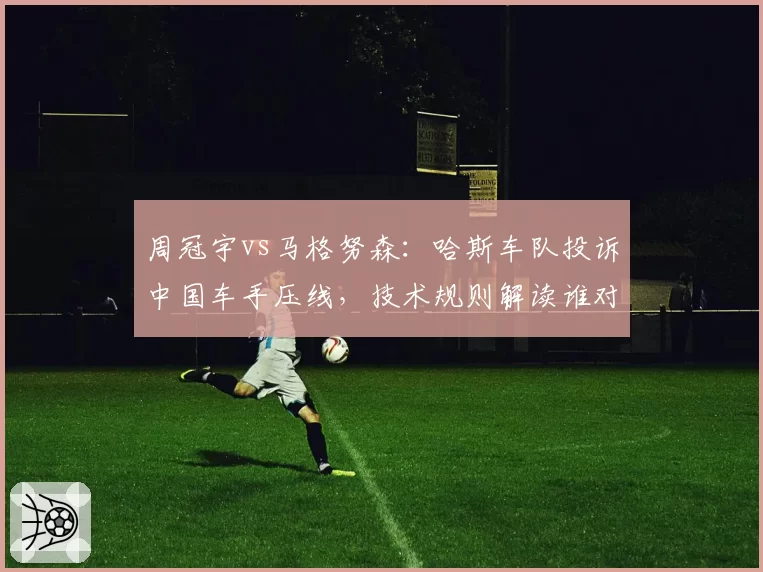 周冠宇vs马格努森：哈斯车队投诉中国车手压线，技术规则解读谁对谁错？