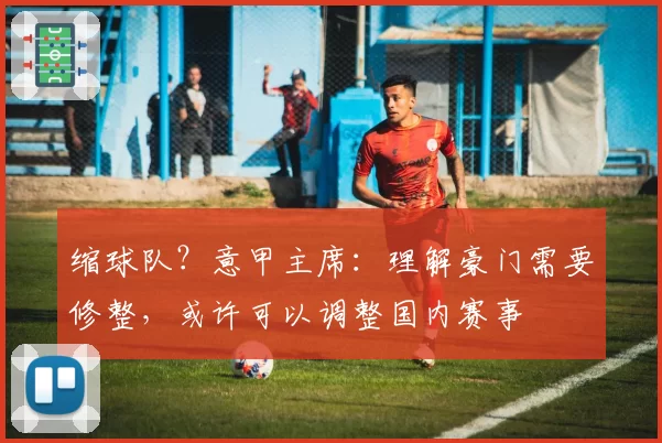 缩球队？意甲主席：理解豪门需要修整，或许可以调整国内赛事
