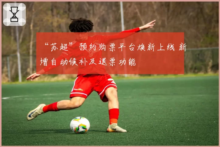 “苏超”预约购票平台焕新上线 新增自动候补及退票功能