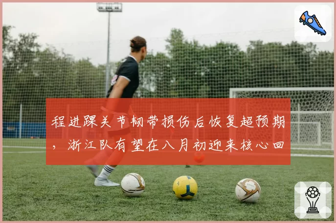 程进踝关节韧带损伤后恢复超预期,浙江队有望在八月初迎来核心回归
