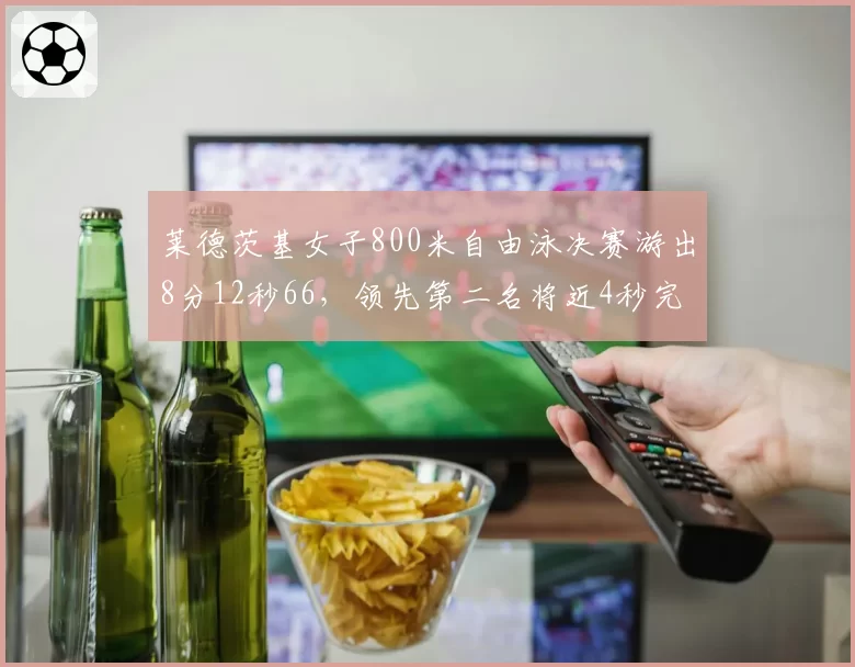 莱德茨基女子800米自由泳决赛游出8分12秒66,领先第二名将近4秒完赛