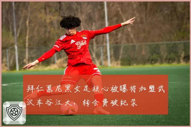 拜仁慕尼黑女足核心被曝将加盟武汉车谷江大,转会费破纪录
