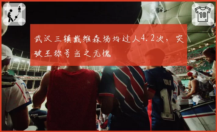 武汉三镇戴维森场均过人4.2次，突破王称号当之无愧