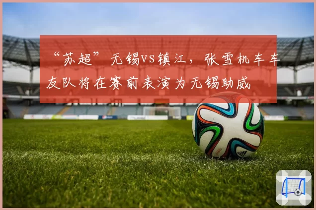 “苏超”无锡vs镇江，张雪机车车友队将在赛前表演为无锡助威