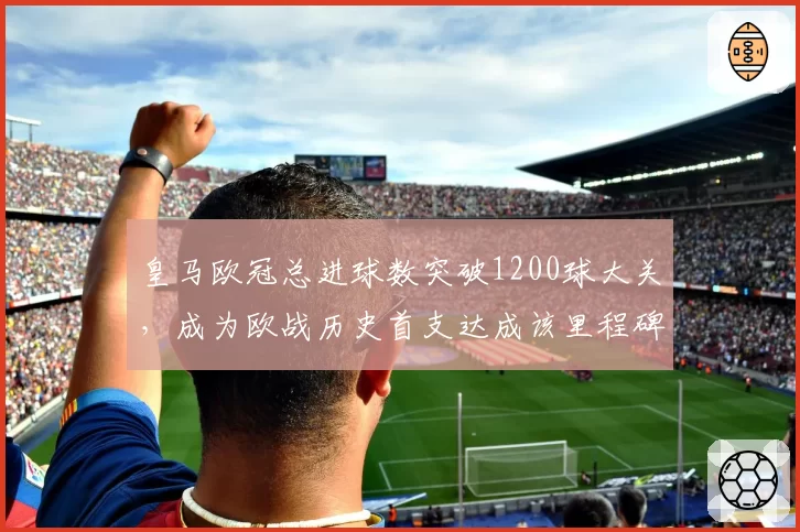 皇马欧冠总进球数突破1200球大关，成为欧战历史首支达成该里程碑球队