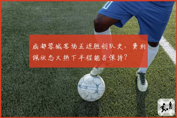 成都蓉城客场五连胜创队史,费利佩状态火热下半程能否保持?