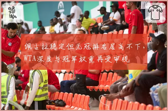 佩古拉稳定但无冠排名居高不下，WTA深度与冠军权重再受审视