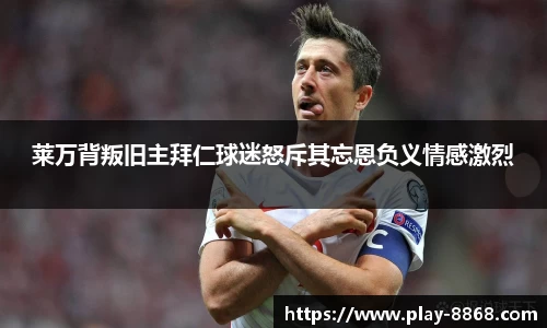 莱万背叛旧主拜仁球迷怒斥其忘恩负义情感激烈