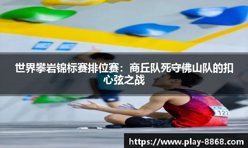 世界攀岩锦标赛排位赛：商丘队死守佛山队的扣心弦之战