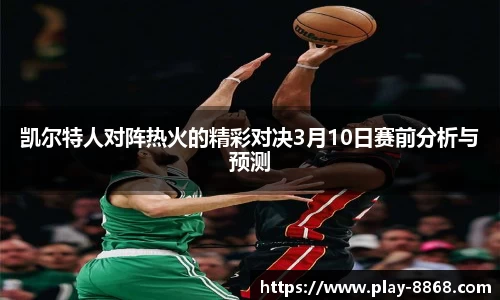凯尔特人对阵热火的精彩对决3月10日赛前分析与预测